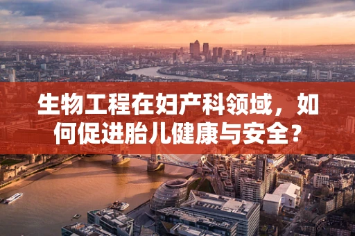 生物工程在妇产科领域，如何促进胎儿健康与安全？