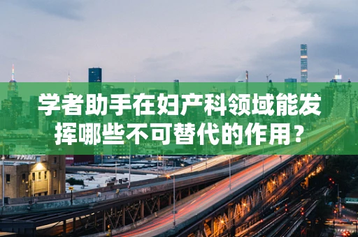 学者助手在妇产科领域能发挥哪些不可替代的作用？