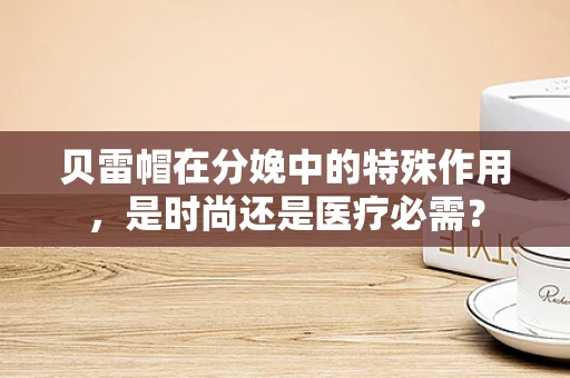 贝雷帽在分娩中的特殊作用，是时尚还是医疗必需？
