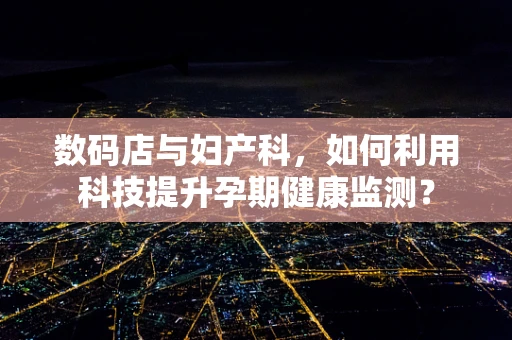 数码店与妇产科，如何利用科技提升孕期健康监测？