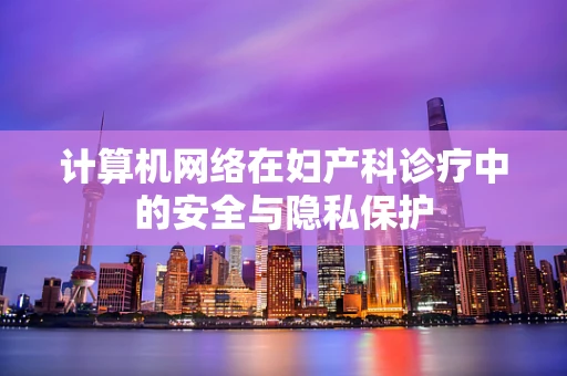 计算机网络在妇产科诊疗中的安全与隐私保护