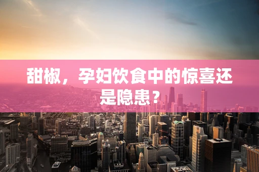 甜椒，孕妇饮食中的惊喜还是隐患？