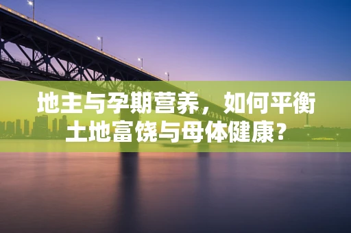 地主与孕期营养，如何平衡土地富饶与母体健康？