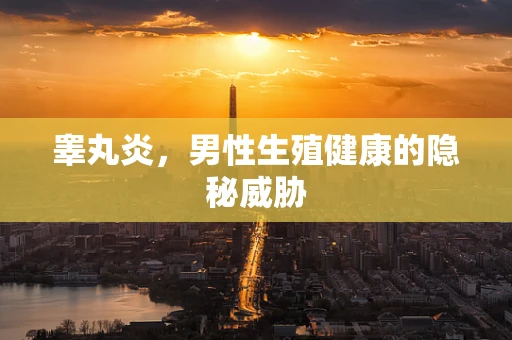 睾丸炎，男性生殖健康的隐秘威胁