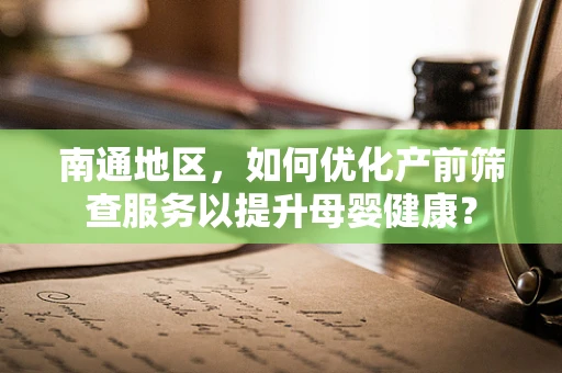 南通地区，如何优化产前筛查服务以提升母婴健康？