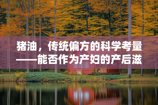 猪油，传统偏方的科学考量——能否作为产妇的产后滋补品？