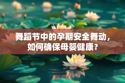 舞蹈节中的孕期安全舞动，如何确保母婴健康？