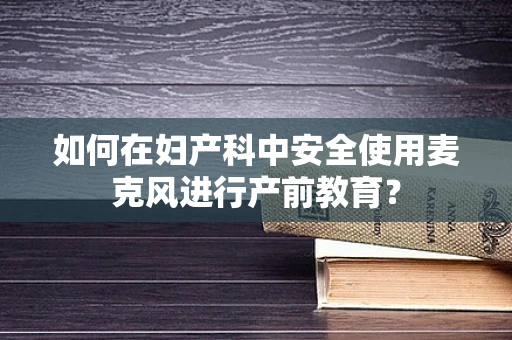 如何在妇产科中安全使用麦克风进行产前教育？