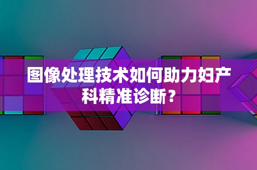 图像处理技术如何助力妇产科精准诊断？
