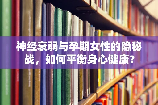 神经衰弱与孕期女性的隐秘战，如何平衡身心健康？