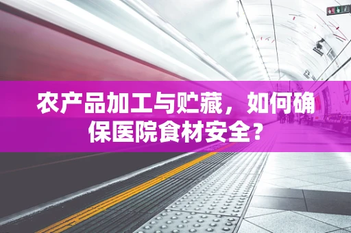 农产品加工与贮藏，如何确保医院食材安全？