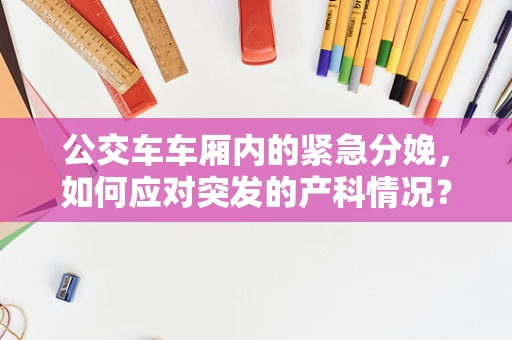 公交车车厢内的紧急分娩，如何应对突发的产科情况？