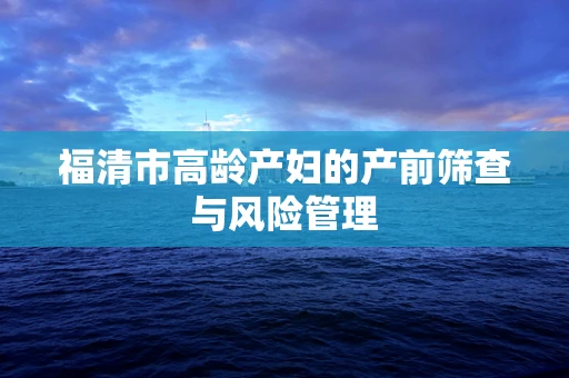 福清市高龄产妇的产前筛查与风险管理