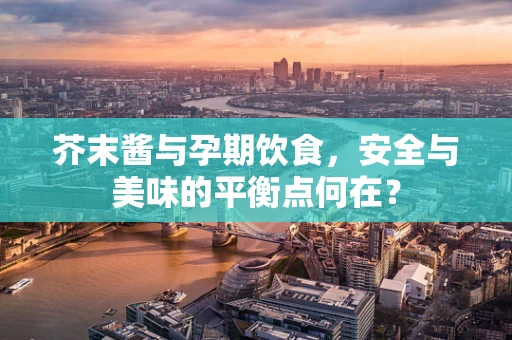 芥末酱与孕期饮食，安全与美味的平衡点何在？