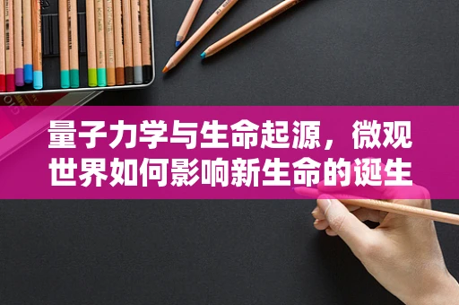 量子力学与生命起源，微观世界如何影响新生命的诞生？