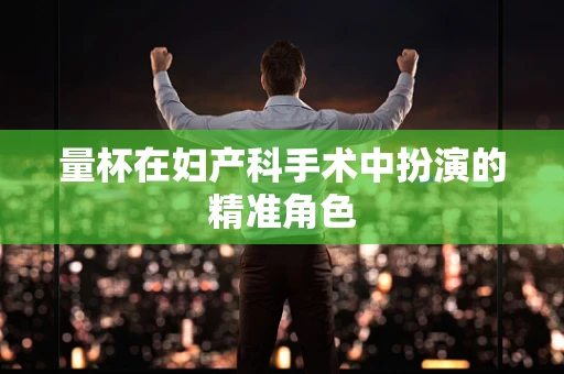 量杯在妇产科手术中扮演的精准角色