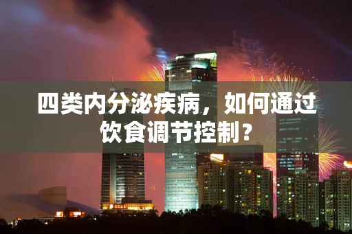 四类内分泌疾病，如何通过饮食调节控制？