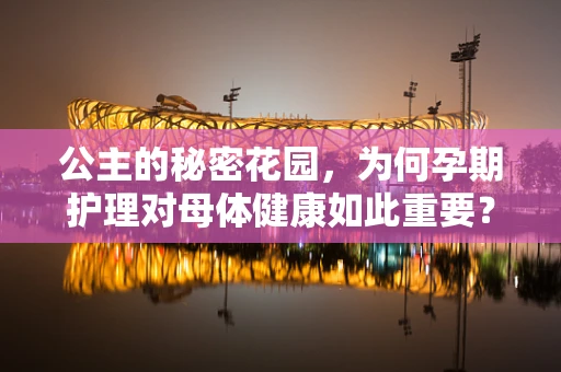 公主的秘密花园，为何孕期护理对母体健康如此重要？