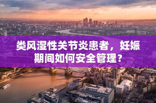 类风湿性关节炎患者，妊娠期间如何安全管理？