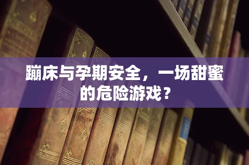 蹦床与孕期安全，一场甜蜜的危险游戏？