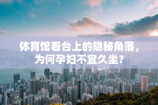 体育馆看台上的隐秘角落，为何孕妇不宜久坐？