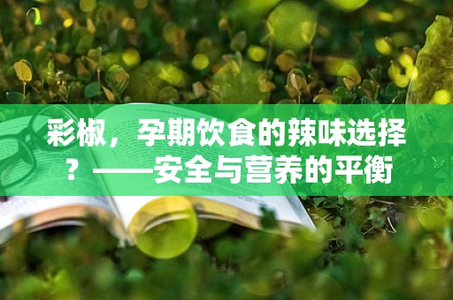 彩椒，孕期饮食的辣味选择？——安全与营养的平衡