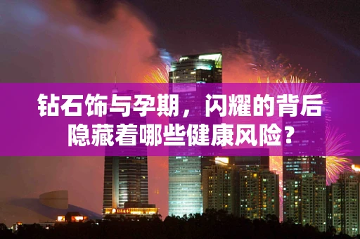 钻石饰与孕期，闪耀的背后隐藏着哪些健康风险？