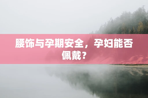 腰饰与孕期安全，孕妇能否佩戴？