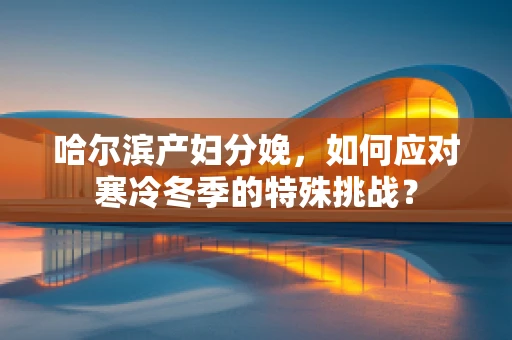 哈尔滨产妇分娩，如何应对寒冷冬季的特殊挑战？