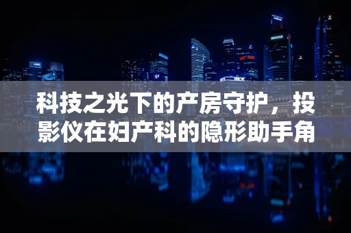 科技之光下的产房守护，投影仪在妇产科的隐形助手角色