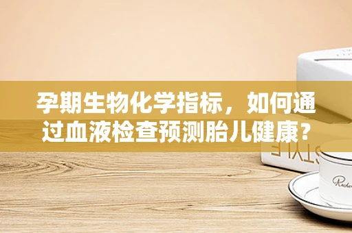 孕期生物化学指标，如何通过血液检查预测胎儿健康？