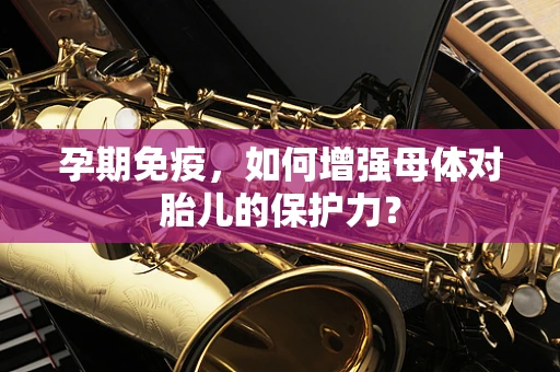 孕期免疫，如何增强母体对胎儿的保护力？