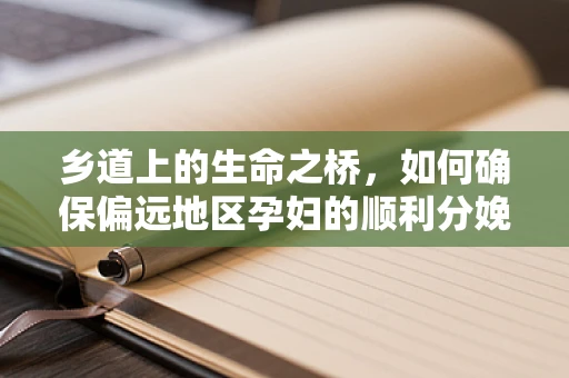 乡道上的生命之桥，如何确保偏远地区孕妇的顺利分娩？