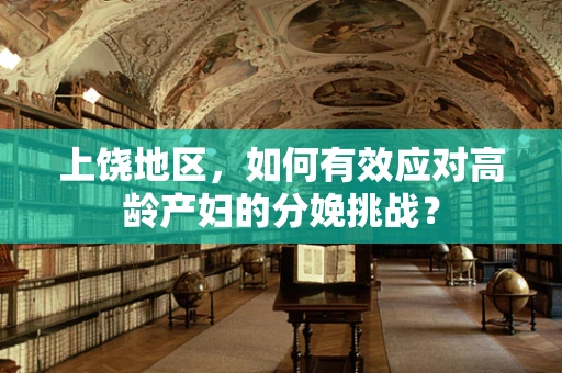 上饶地区，如何有效应对高龄产妇的分娩挑战？