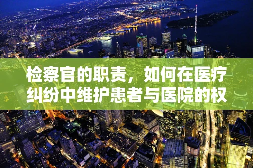 检察官的职责，如何在医疗纠纷中维护患者与医院的权益？
