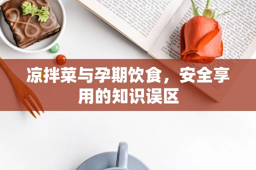 凉拌菜与孕期饮食，安全享用的知识误区