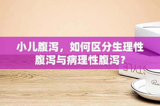 小儿腹泻，如何区分生理性腹泻与病理性腹泻？
