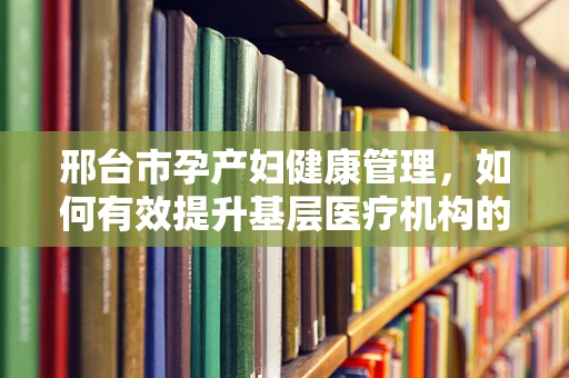 邢台市孕产妇健康管理，如何有效提升基层医疗机构的接生技能？