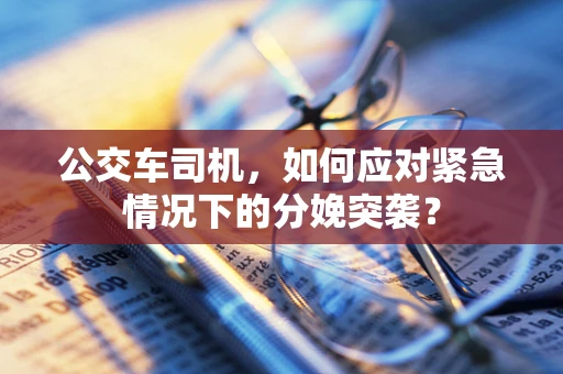 公交车司机，如何应对紧急情况下的分娩突袭？