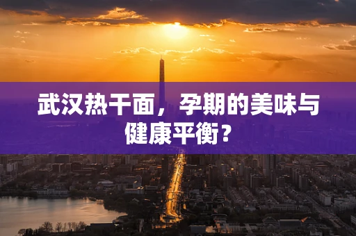 武汉热干面，孕期的美味与健康平衡？