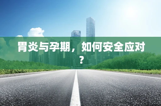 胃炎与孕期，如何安全应对？