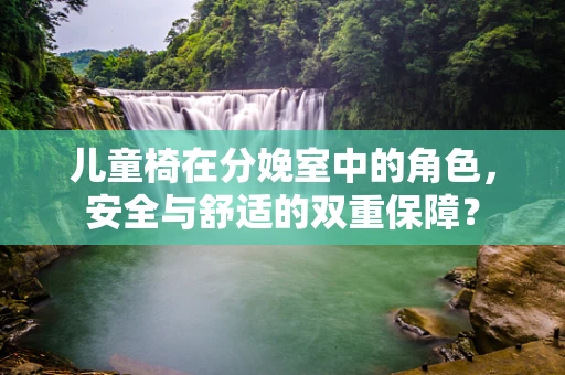 儿童椅在分娩室中的角色，安全与舒适的双重保障？