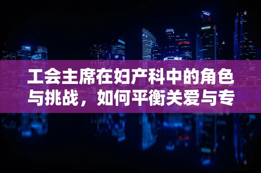 工会主席在妇产科中的角色与挑战，如何平衡关爱与专业？