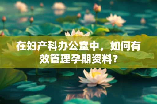 在妇产科办公室中，如何有效管理孕期资料？