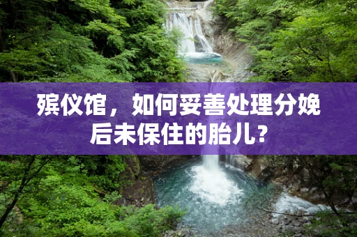殡仪馆，如何妥善处理分娩后未保住的胎儿？