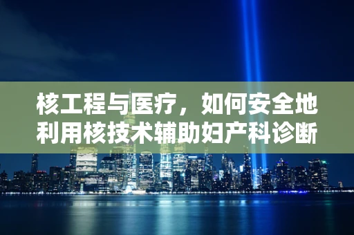 核工程与医疗，如何安全地利用核技术辅助妇产科诊断？