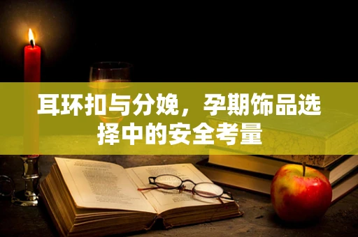 耳环扣与分娩，孕期饰品选择中的安全考量