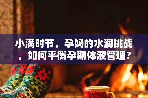 小满时节，孕妈的水润挑战，如何平衡孕期体液管理？