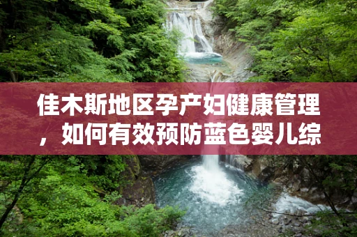 佳木斯地区孕产妇健康管理，如何有效预防蓝色婴儿综合症？