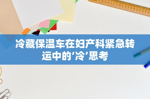 冷藏保温车在妇产科紧急转运中的‘冷’思考